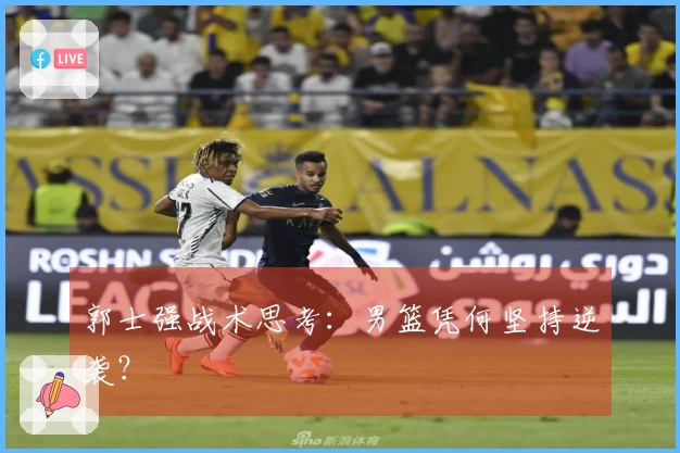 郭士强战术思考：男篮凭何坚持逆袭？