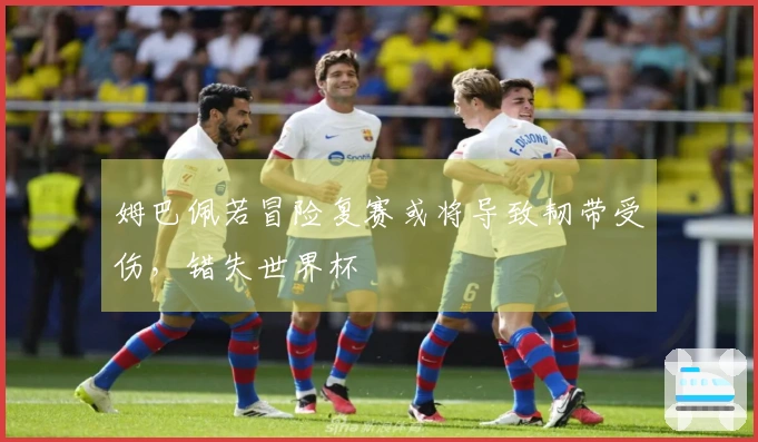 姆巴佩若冒险复赛或将导致韧带受伤，错失世界杯