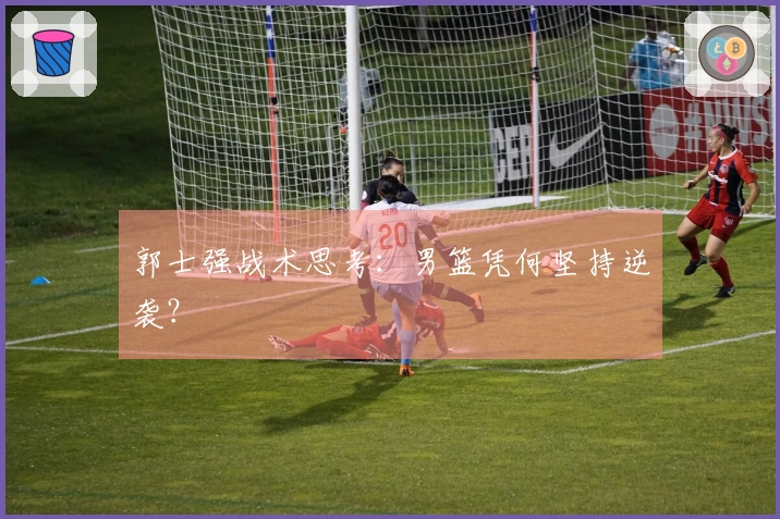 郭士强战术思考：男篮凭何坚持逆袭？