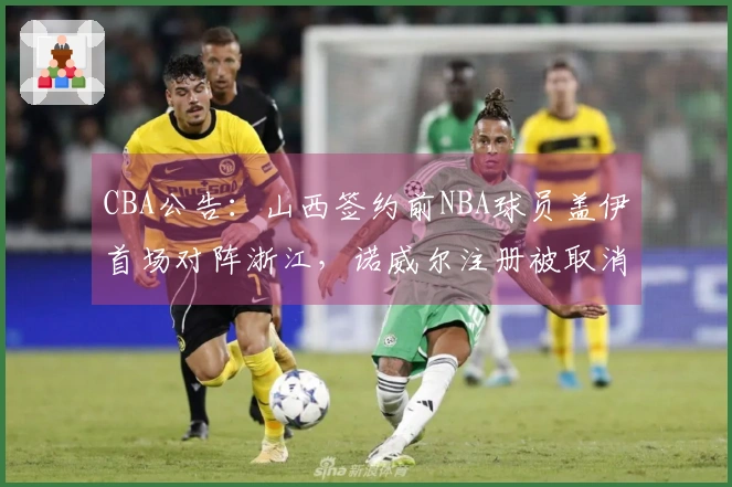 CBA公告：山西签约前NBA球员盖伊首场对阵浙江，诺威尔注册被取消