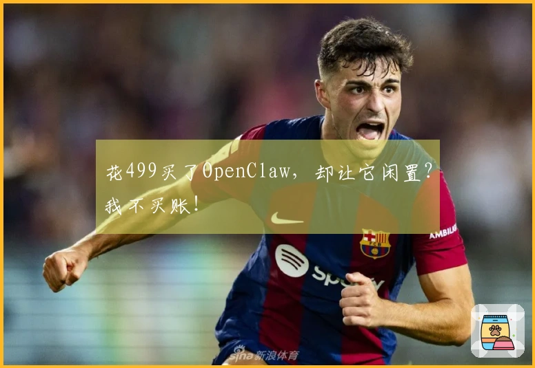 花499买了OpenClaw，却让它闲置？我不买账！