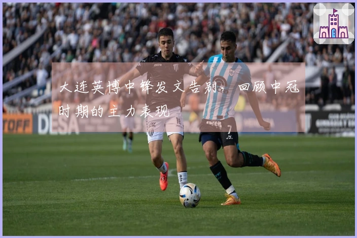 大连英博中锋发文告别，回顾中冠时期的主力表现