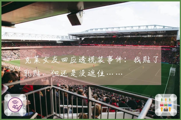 克莱女友回应透视装事件：我贴了乳贴，但还是没遮住……