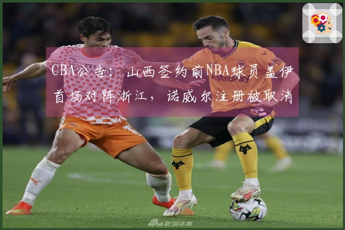 CBA公告：山西签约前NBA球员盖伊首场对阵浙江，诺威尔注册被取消