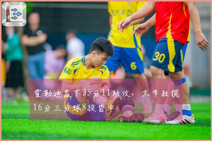 霍勒迪轰下35分11助攻，末节狂揽16分三分球8投皆中