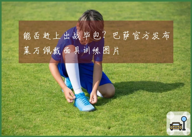 能否赶上出战毕包？巴萨官方发布莱万佩戴面具训练图片