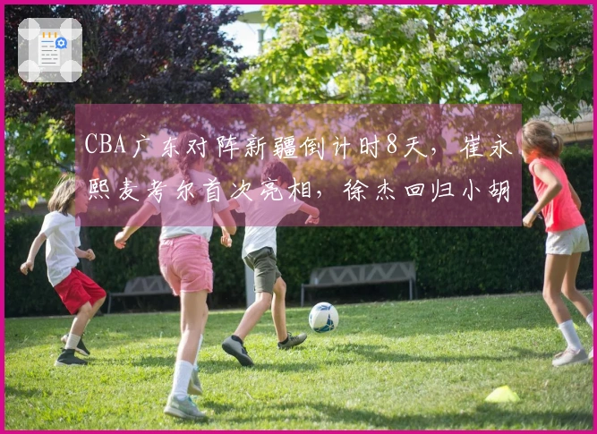 CBA广东对阵新疆倒计时8天，崔永熙麦考尔首次亮相，徐杰回归小胡缺阵