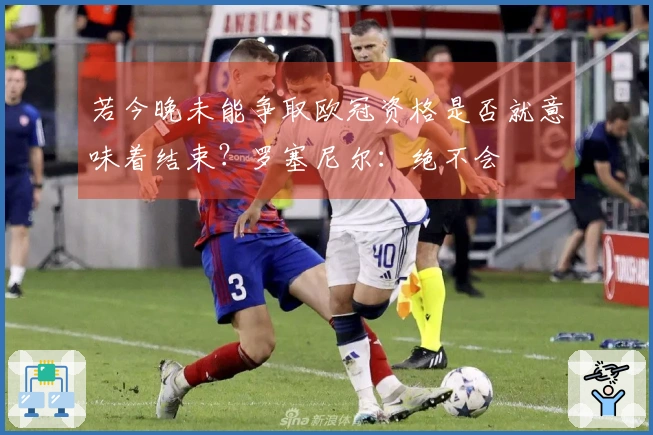 若今晚未能争取欧冠资格是否就意味着结束？罗塞尼尔：绝不会