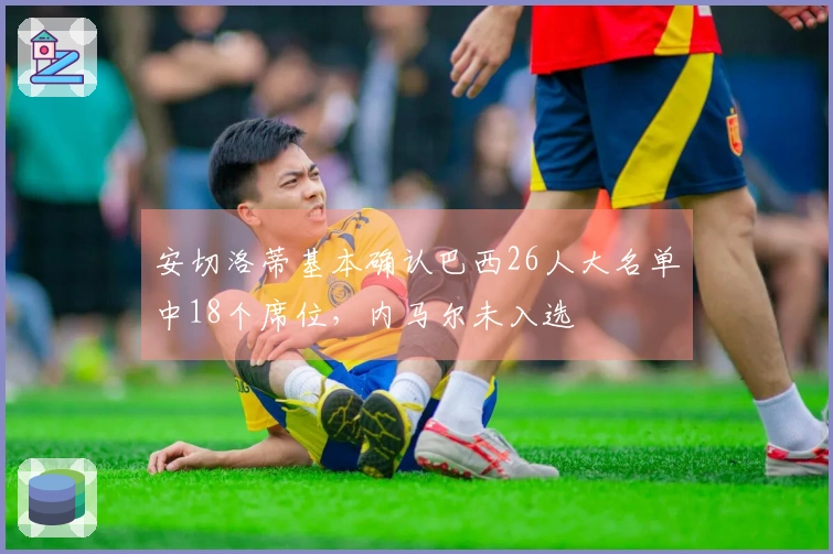安切洛蒂基本确认巴西26人大名单中18个席位，内马尔未入选