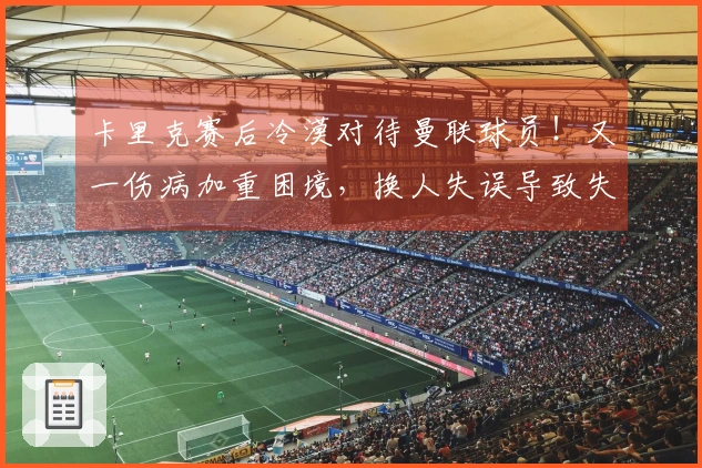 卡里克赛后冷漠对待曼联球员！又一伤病加重困境，换人失误导致失利