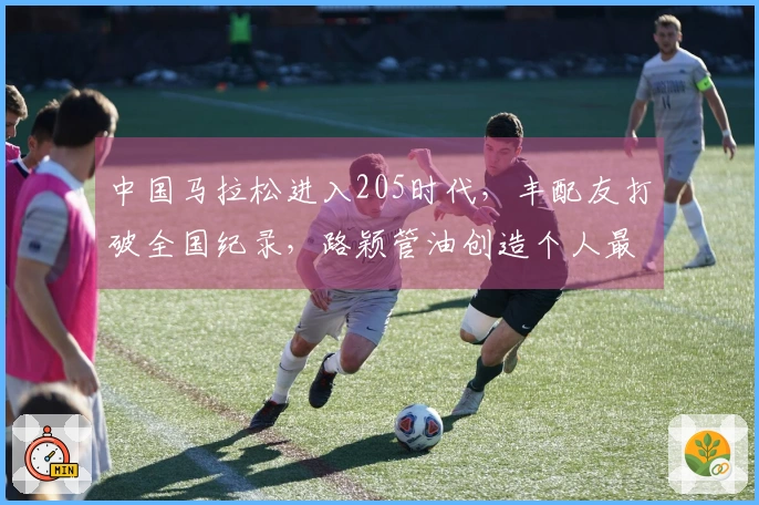 中国马拉松进入205时代，丰配友打破全国纪录，路颖管油创造个人最佳成绩