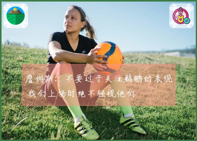 詹姆斯：不要过于关注鹈鹕的表现 我们上场时绝不轻视他们