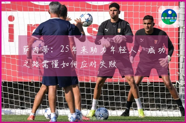 萨内蒂：25年来助力年轻人，成功之路需懂如何应对失败