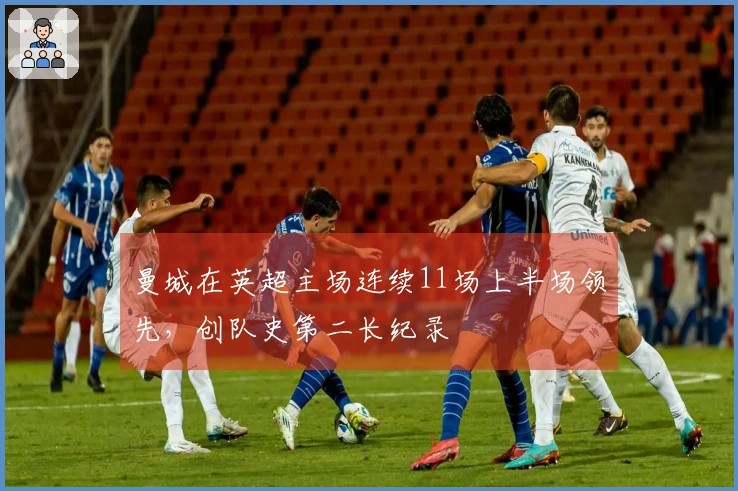 曼城在英超主场连续11场上半场领先，创队史第二长纪录