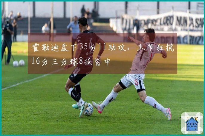 霍勒迪轰下35分11助攻，末节狂揽16分三分球8投皆中