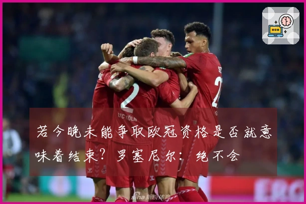 若今晚未能争取欧冠资格是否就意味着结束？罗塞尼尔：绝不会