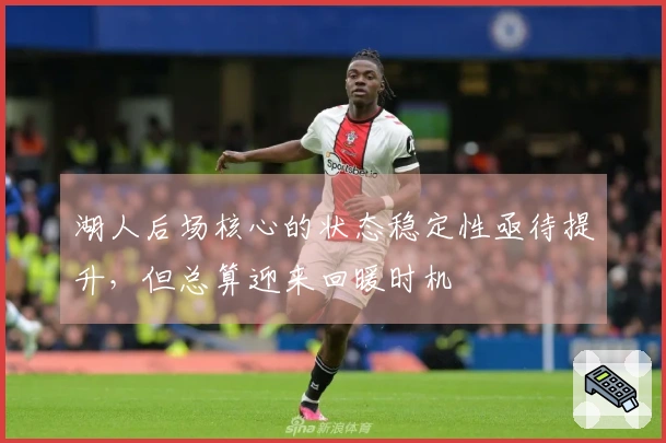 湖人后场核心的状态稳定性亟待提升，但总算迎来回暖时机