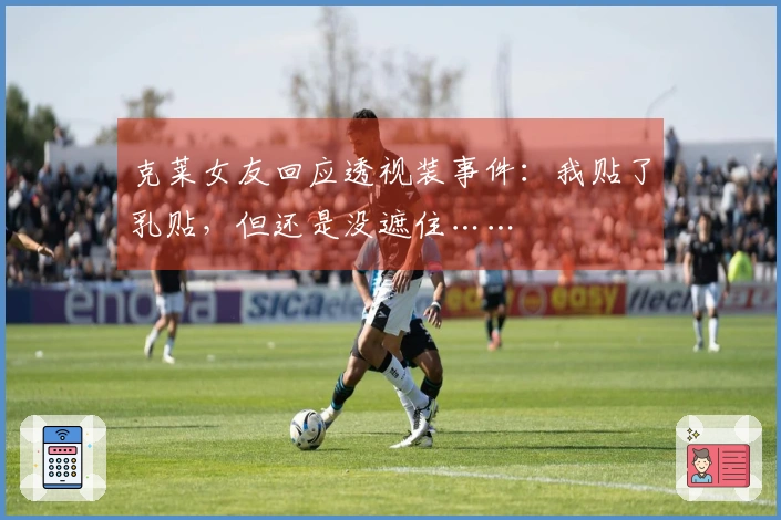 克莱女友回应透视装事件：我贴了乳贴，但还是没遮住……