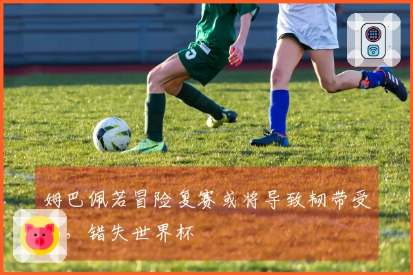 姆巴佩若冒险复赛或将导致韧带受伤，错失世界杯