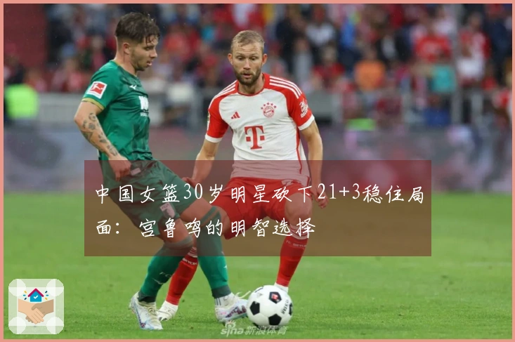 中国女篮30岁明星砍下21+3稳住局面：宫鲁鸣的明智选择